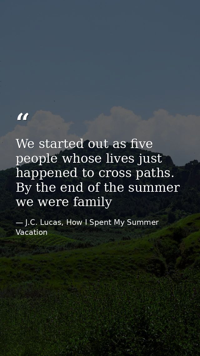 We started out as five people whose lives just happened to cross paths. By the end of the summer we were family — J.C. Lucas, How I Spent My Summer Vacation