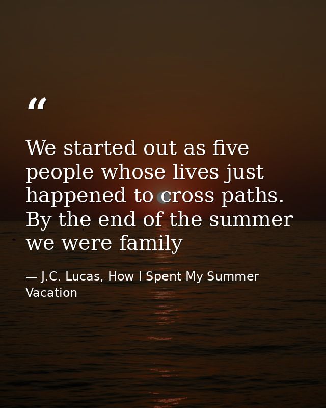We started out as five people whose lives just happened to cross paths. By the end of the summer we were family — J.C. Lucas, How I Spent My Summer Vacation