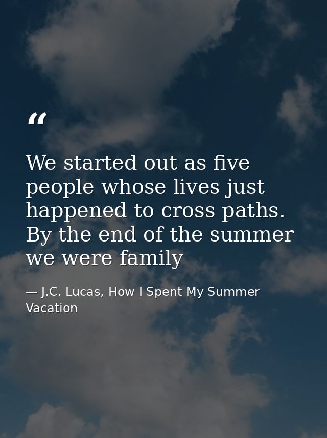 We started out as five people whose lives just happened to cross paths. By the end of the summer we were family — J.C. Lucas, How I Spent My Summer Vacation