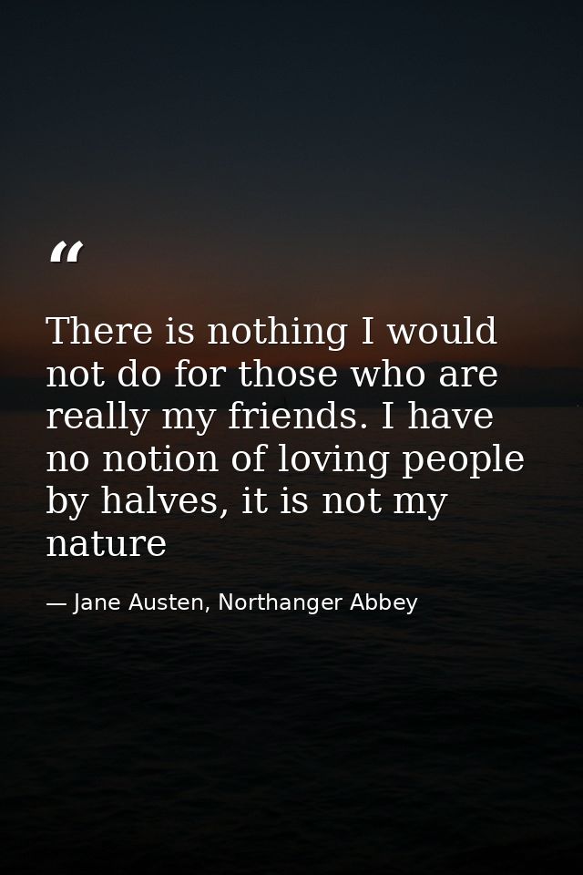 There is nothing I would not do for those who are really my friends. I have no notion of loving people by halves, it is  — Jane Austen, Northanger Abbey