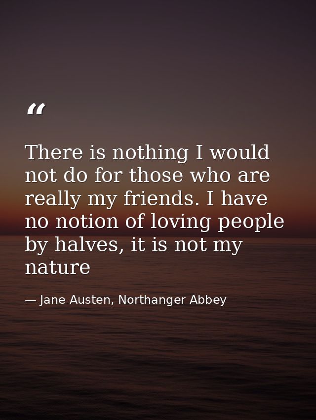 There is nothing I would not do for those who are really my friends. I have no notion of loving people by halves, it is  — Jane Austen, Northanger Abbey