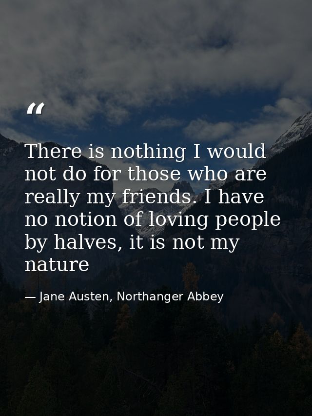 There is nothing I would not do for those who are really my friends. I have no notion of loving people by halves, it is  — Jane Austen, Northanger Abbey