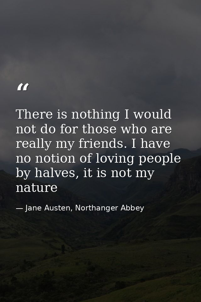 There is nothing I would not do for those who are really my friends. I have no notion of loving people by halves, it is  — Jane Austen, Northanger Abbey