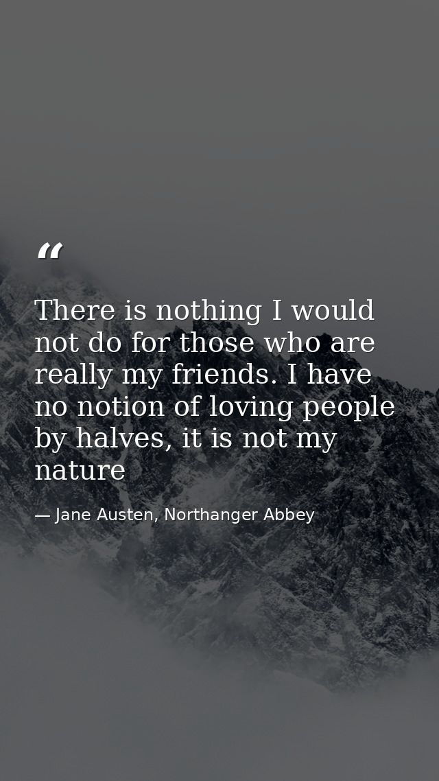 There is nothing I would not do for those who are really my friends. I have no notion of loving people by halves, it is  — Jane Austen, Northanger Abbey