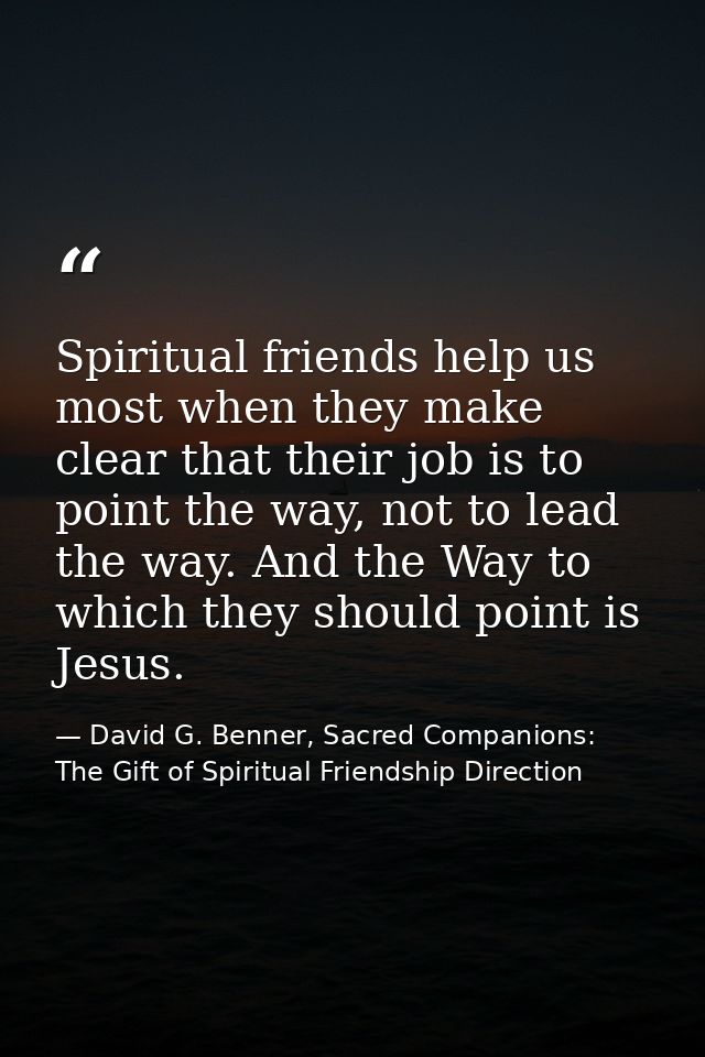 Spiritual friends help us most when they make clear that their job is to point the way, not to lead the way. And the Way — David G. Benner, Sacred Companions: The Gift of Spiritual Friendship Direction