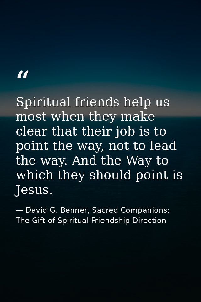Spiritual friends help us most when they make clear that their job is to point the way, not to lead the way. And the Way — David G. Benner, Sacred Companions: The Gift of Spiritual Friendship Direction