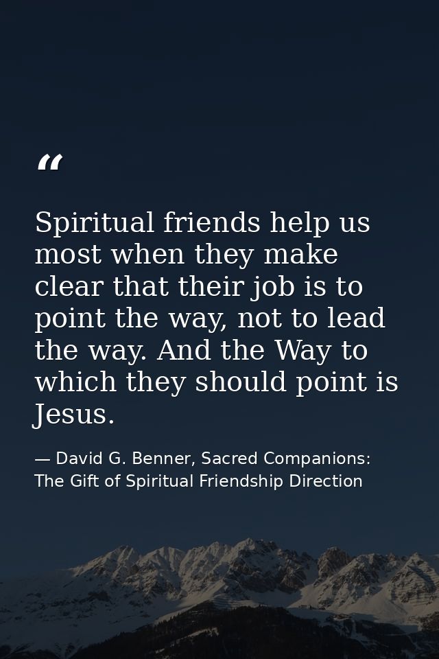 Spiritual friends help us most when they make clear that their job is to point the way, not to lead the way. And the Way — David G. Benner, Sacred Companions: The Gift of Spiritual Friendship Direction