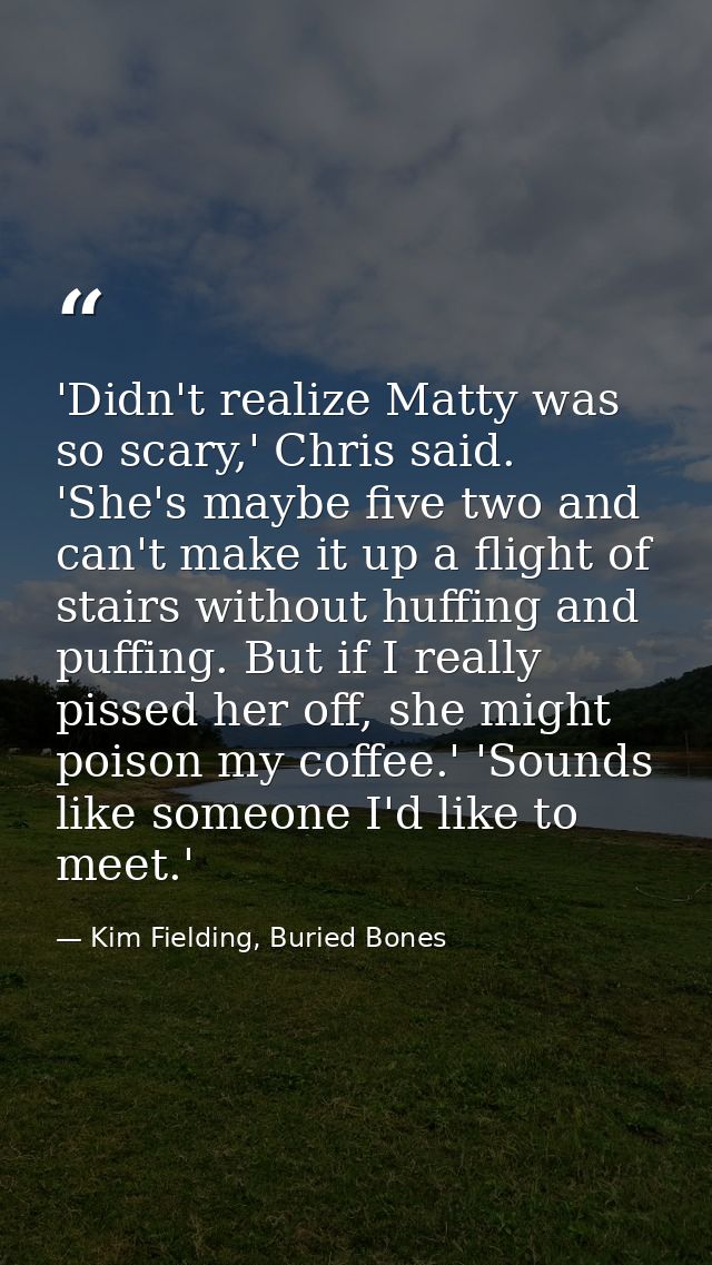 'Didn't realize Matty was so scary,' Chris said. 'She's maybe five two and can't make it up a flight of stairs without h — Kim Fielding, Buried Bones