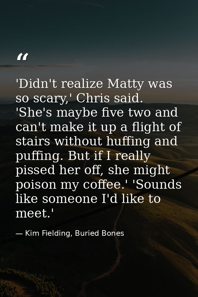 'Didn't realize Matty was so scary,' Chris said. 'She's maybe five two and can't make it up a flight of stairs without h — Kim Fielding, Buried Bones