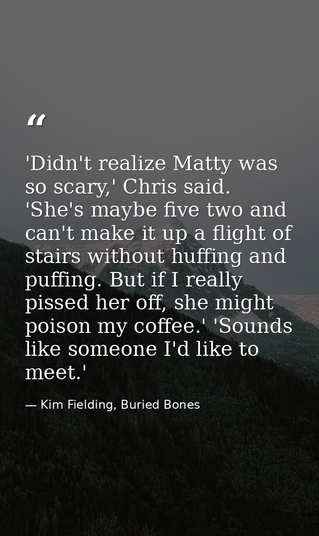 'Didn't realize Matty was so scary,' Chris said. 'She's maybe five two and can't make it up a flight of stairs without h — Kim Fielding, Buried Bones