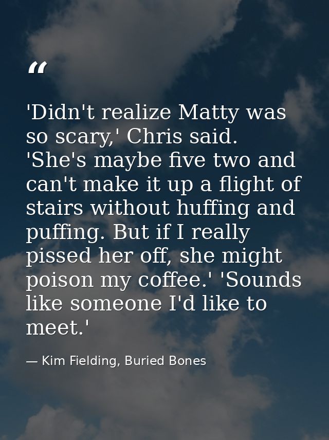 'Didn't realize Matty was so scary,' Chris said. 'She's maybe five two and can't make it up a flight of stairs without h — Kim Fielding, Buried Bones