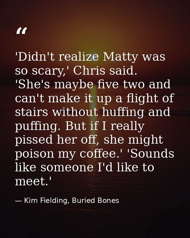 'Didn't realize Matty was so scary,' Chris said. 'She's maybe five two and can't make it up a flight of stairs without h — Kim Fielding, Buried Bones