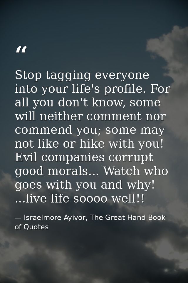 Stop tagging everyone into your life's profile. For all you don't know, some will neither comment nor commend you; some  — Israelmore Ayivor, The Great Hand Book of Quotes