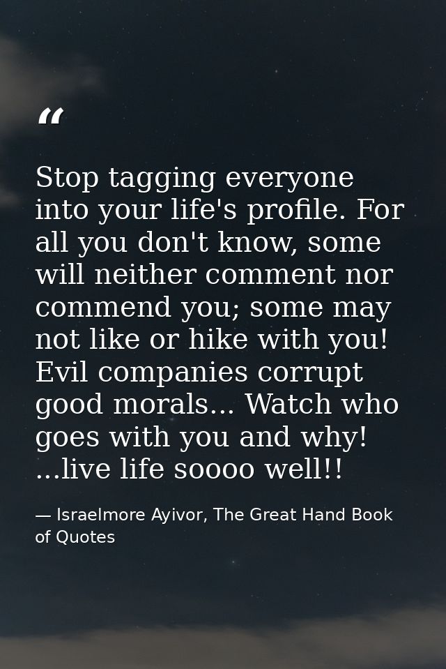 Stop tagging everyone into your life's profile. For all you don't know, some will neither comment nor commend you; some  — Israelmore Ayivor, The Great Hand Book of Quotes