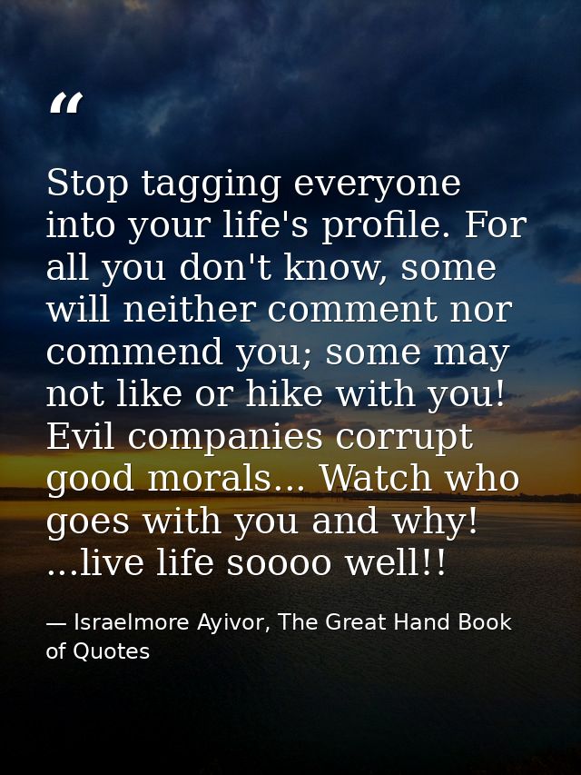 Stop tagging everyone into your life's profile. For all you don't know, some will neither comment nor commend you; some  — Israelmore Ayivor, The Great Hand Book of Quotes