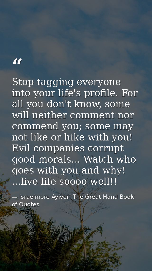 Stop tagging everyone into your life's profile. For all you don't know, some will neither comment nor commend you; some  — Israelmore Ayivor, The Great Hand Book of Quotes