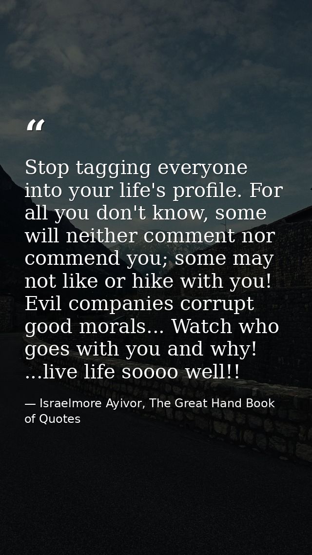 Stop tagging everyone into your life's profile. For all you don't know, some will neither comment nor commend you; some  — Israelmore Ayivor, The Great Hand Book of Quotes