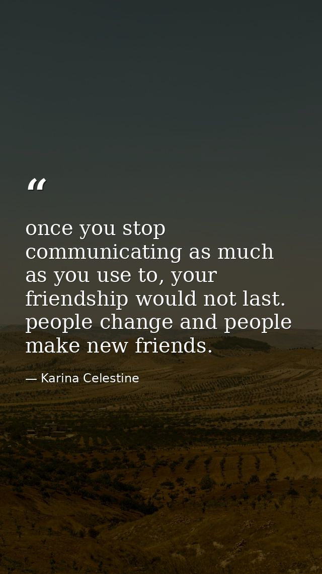 once you stop communicating as much as you use to, your friendship would not last. people change and people make new fri — Karina Celestine
