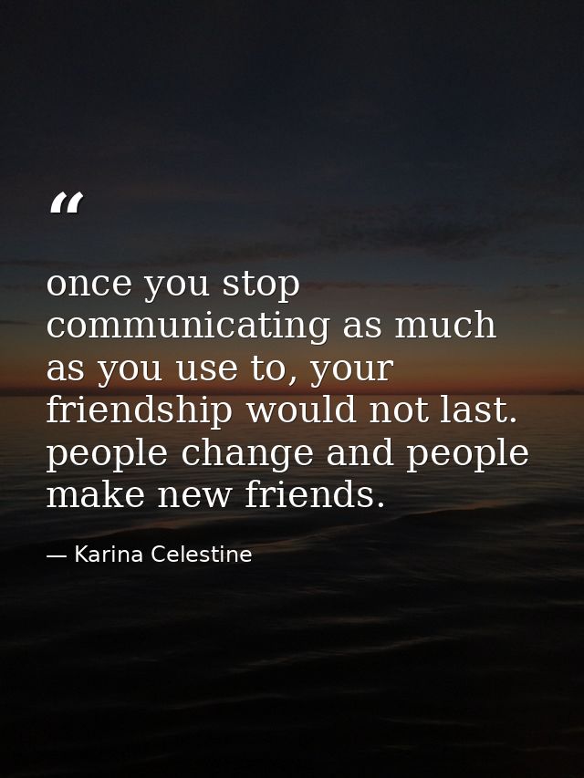 once you stop communicating as much as you use to, your friendship would not last. people change and people make new fri — Karina Celestine