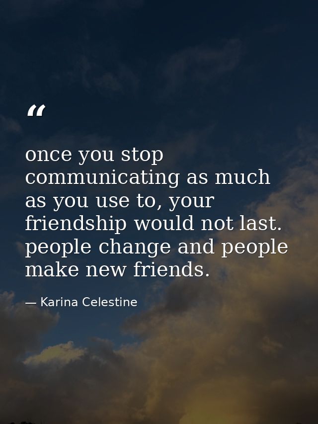 once you stop communicating as much as you use to, your friendship would not last. people change and people make new fri — Karina Celestine
