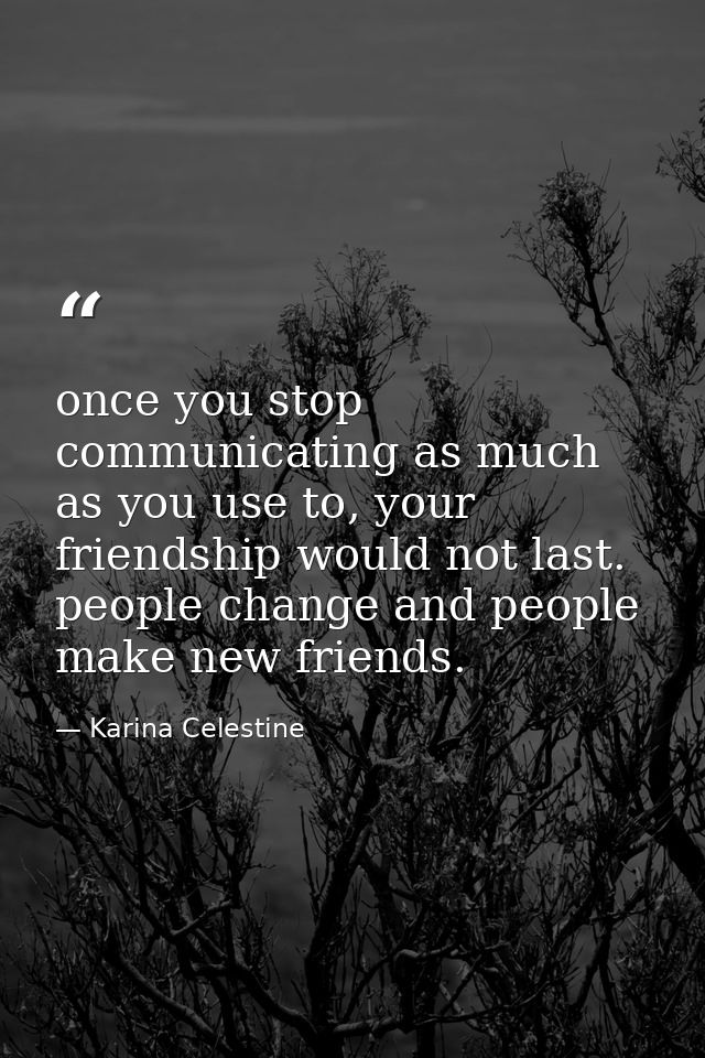 once you stop communicating as much as you use to, your friendship would not last. people change and people make new fri — Karina Celestine