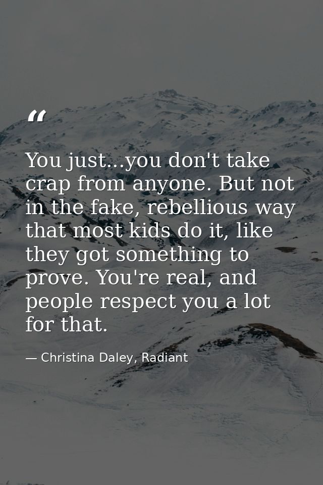 You just...you don't take crap from anyone. But not in the fake, rebellious way that most kids do it, like they got some — Christina Daley, Radiant