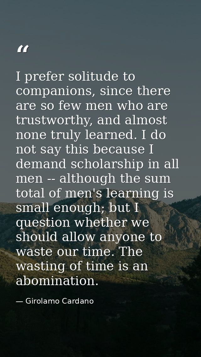 I prefer solitude to companions, since there are so few men who are trustworthy, and almost none truly learned. I do not — Girolamo Cardano