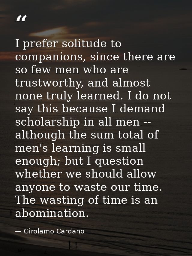 I prefer solitude to companions, since there are so few men who are trustworthy, and almost none truly learned. I do not — Girolamo Cardano