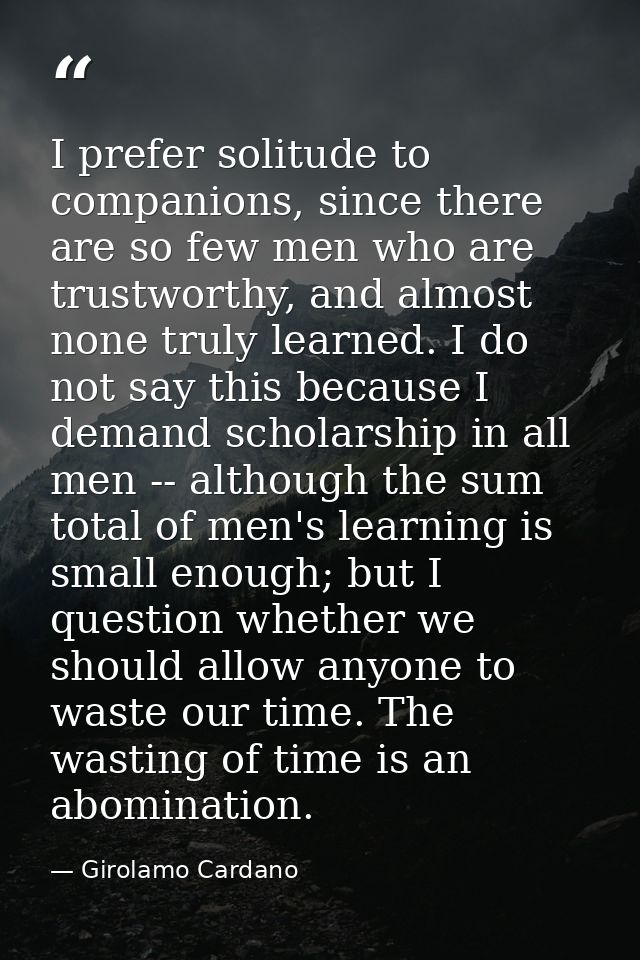 I prefer solitude to companions, since there are so few men who are trustworthy, and almost none truly learned. I do not — Girolamo Cardano