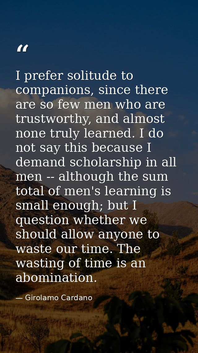 I prefer solitude to companions, since there are so few men who are trustworthy, and almost none truly learned. I do not — Girolamo Cardano