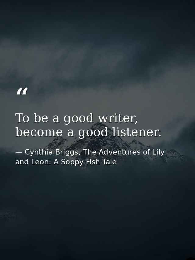 To be a good writer, become a good listener. — Cynthia Briggs, The Adventures of Lily and Leon: A Soppy Fish Tale