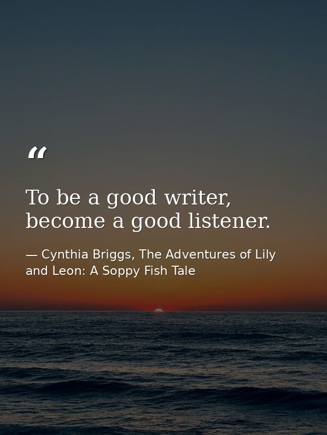To be a good writer, become a good listener. — Cynthia Briggs, The Adventures of Lily and Leon: A Soppy Fish Tale