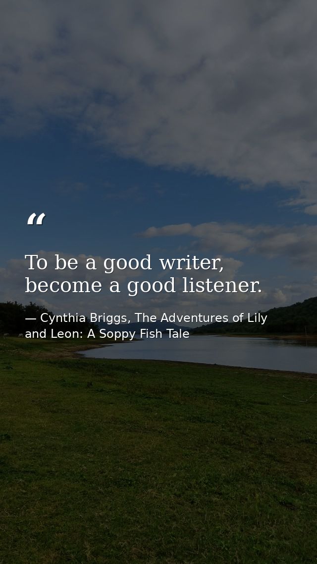 To be a good writer, become a good listener. — Cynthia Briggs, The Adventures of Lily and Leon: A Soppy Fish Tale