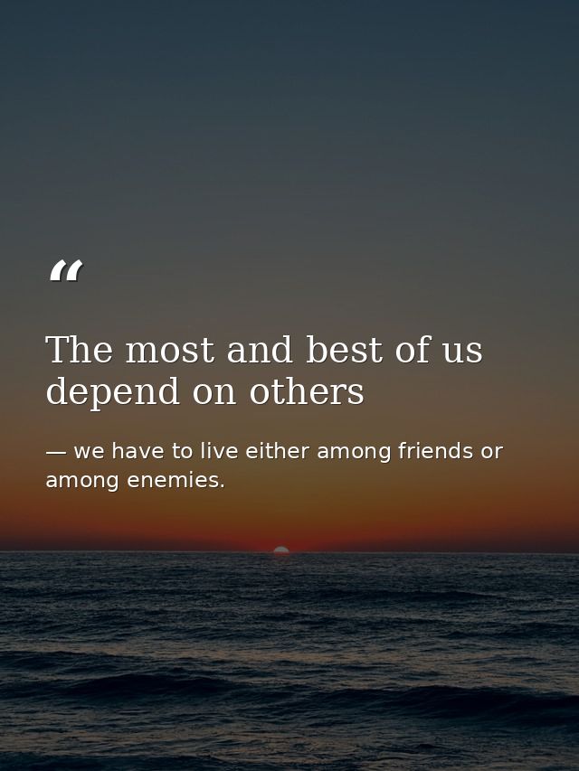 The most and best of us depend on others — we have to live either among friends or among enemies.