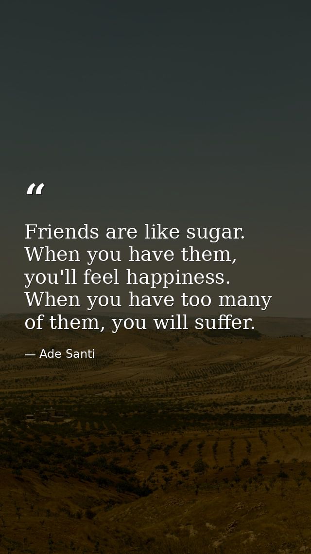 Friends are like sugar. When you have them, you'll feel happiness. When you have too many of them, you will suffer. — Ade Santi