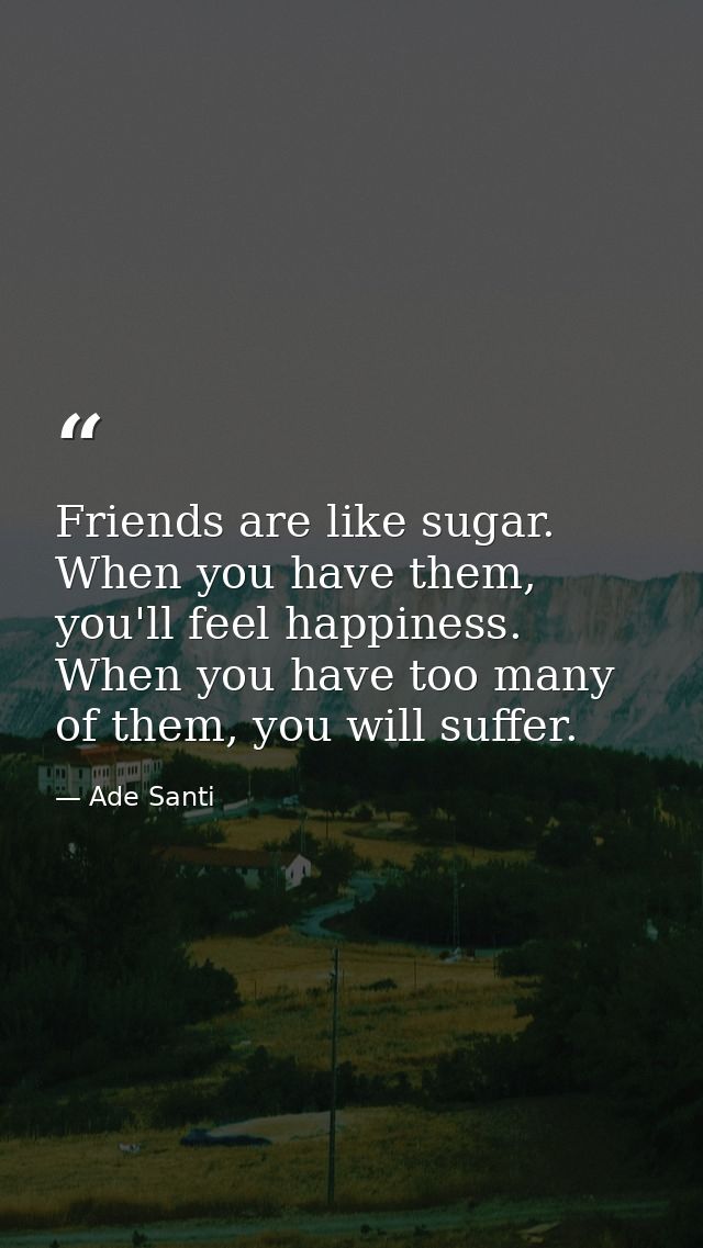 Friends are like sugar. When you have them, you'll feel happiness. When you have too many of them, you will suffer. — Ade Santi