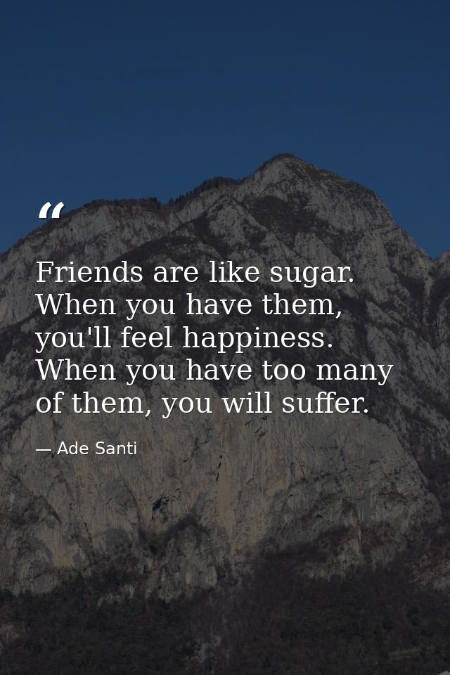 Friends are like sugar. When you have them, you'll feel happiness. When you have too many of them, you will suffer. — Ade Santi