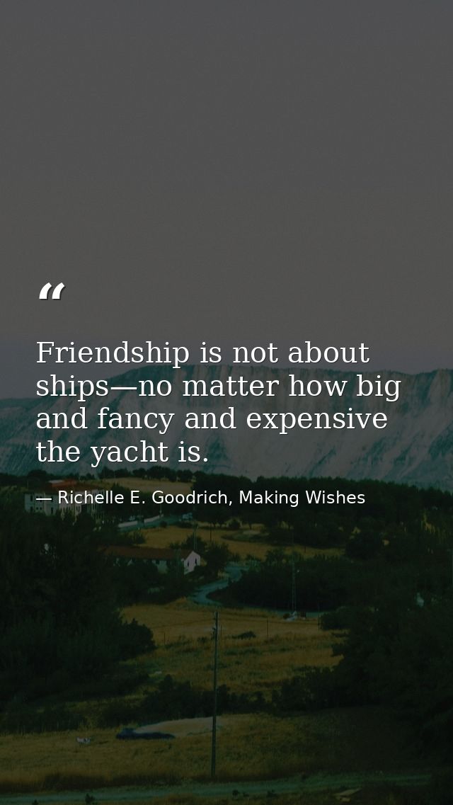Friendship is not about ships—no matter how big and fancy and expensive the yacht is. — Richelle E. Goodrich, Making Wishes