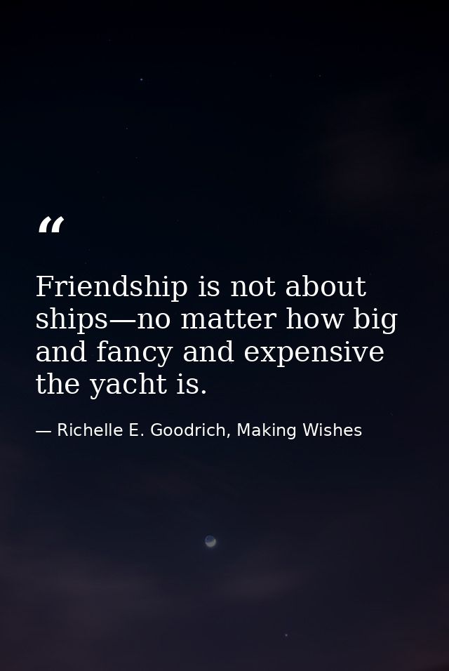 Friendship is not about ships—no matter how big and fancy and expensive the yacht is. — Richelle E. Goodrich, Making Wishes
