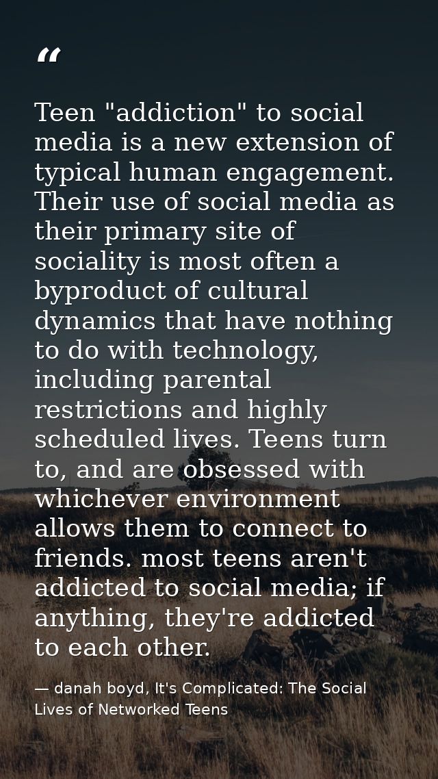 Teen "addiction" to social media is a new extension of typical human engagement. Their use of social media as their prim — danah boyd, It's Complicated: The Social Lives of Networked Teens