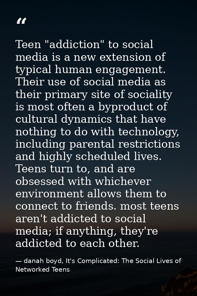 Teen "addiction" to social media is a new extension of typical human engagement. Their use of social media as their prim — danah boyd, It's Complicated: The Social Lives of Networked Teens