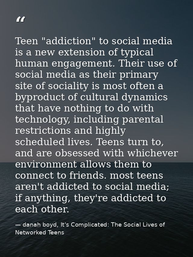 Teen "addiction" to social media is a new extension of typical human engagement. Their use of social media as their prim — danah boyd, It's Complicated: The Social Lives of Networked Teens