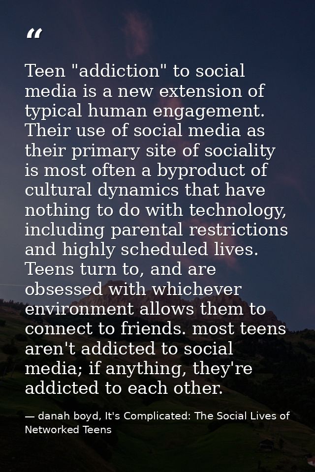 Teen "addiction" to social media is a new extension of typical human engagement. Their use of social media as their prim — danah boyd, It's Complicated: The Social Lives of Networked Teens