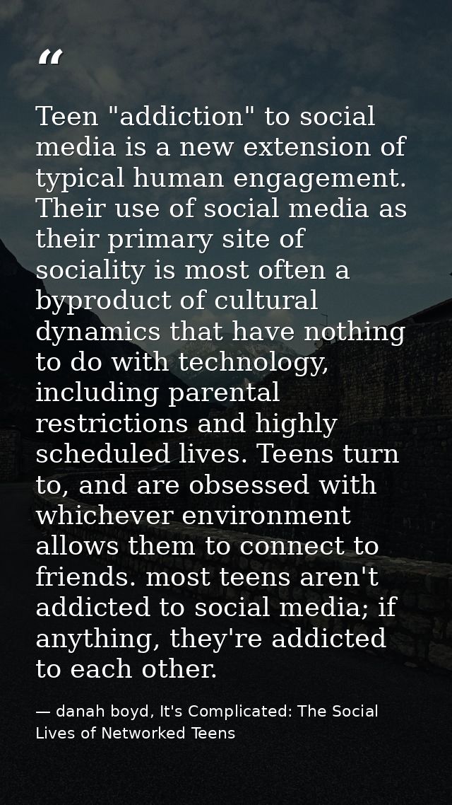 Teen "addiction" to social media is a new extension of typical human engagement. Their use of social media as their prim — danah boyd, It's Complicated: The Social Lives of Networked Teens