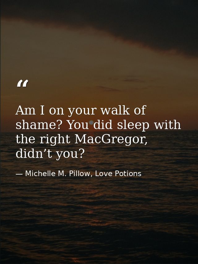 Am I on your walk of shame? You did sleep with the right MacGregor, didn’t you? — Michelle M. Pillow, Love Potions