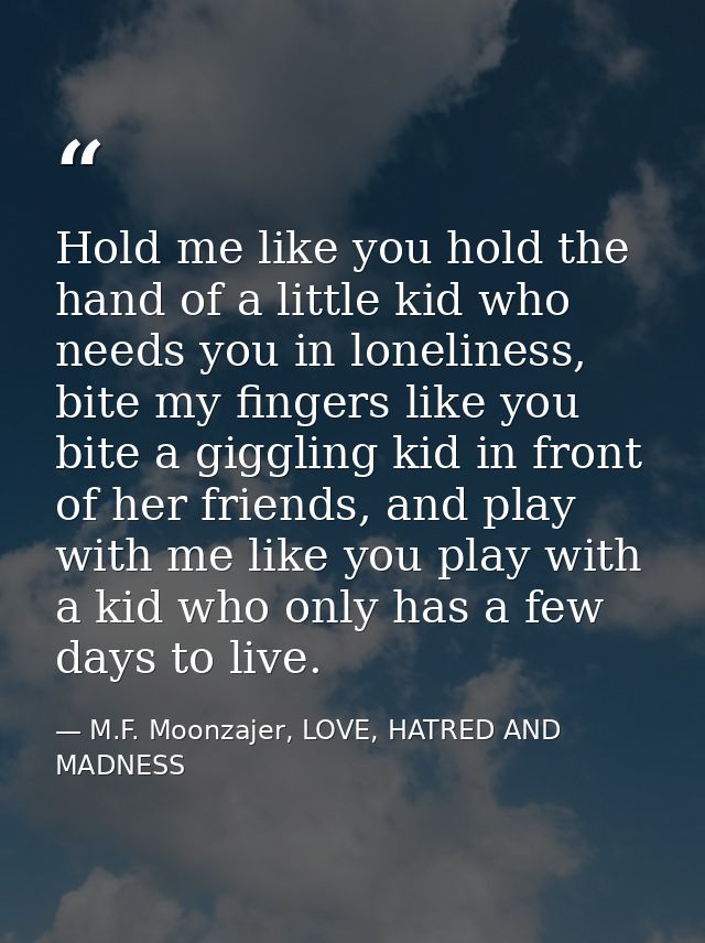 Hold me like you hold the hand of a little kid who needs you in loneliness, bite my fingers like you bite a giggling kid — M.F. Moonzajer, LOVE, HATRED AND MADNESS