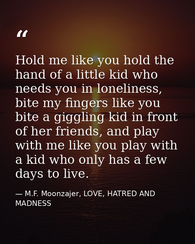 Hold me like you hold the hand of a little kid who needs you in loneliness, bite my fingers like you bite a giggling kid — M.F. Moonzajer, LOVE, HATRED AND MADNESS