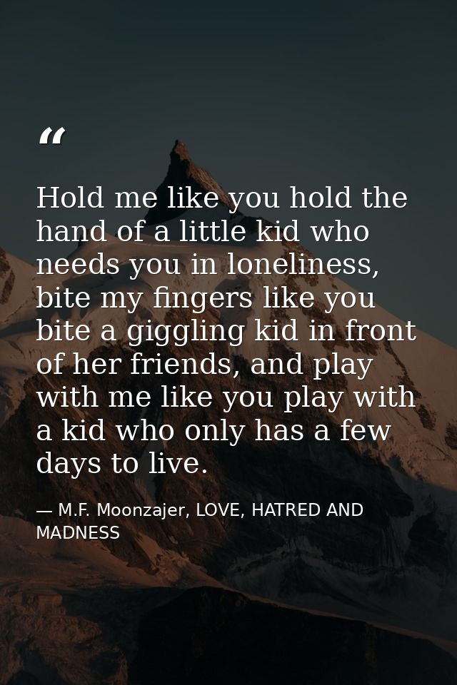 Hold me like you hold the hand of a little kid who needs you in loneliness, bite my fingers like you bite a giggling kid — M.F. Moonzajer, LOVE, HATRED AND MADNESS