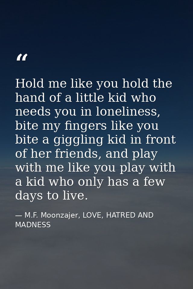 Hold me like you hold the hand of a little kid who needs you in loneliness, bite my fingers like you bite a giggling kid — M.F. Moonzajer, LOVE, HATRED AND MADNESS