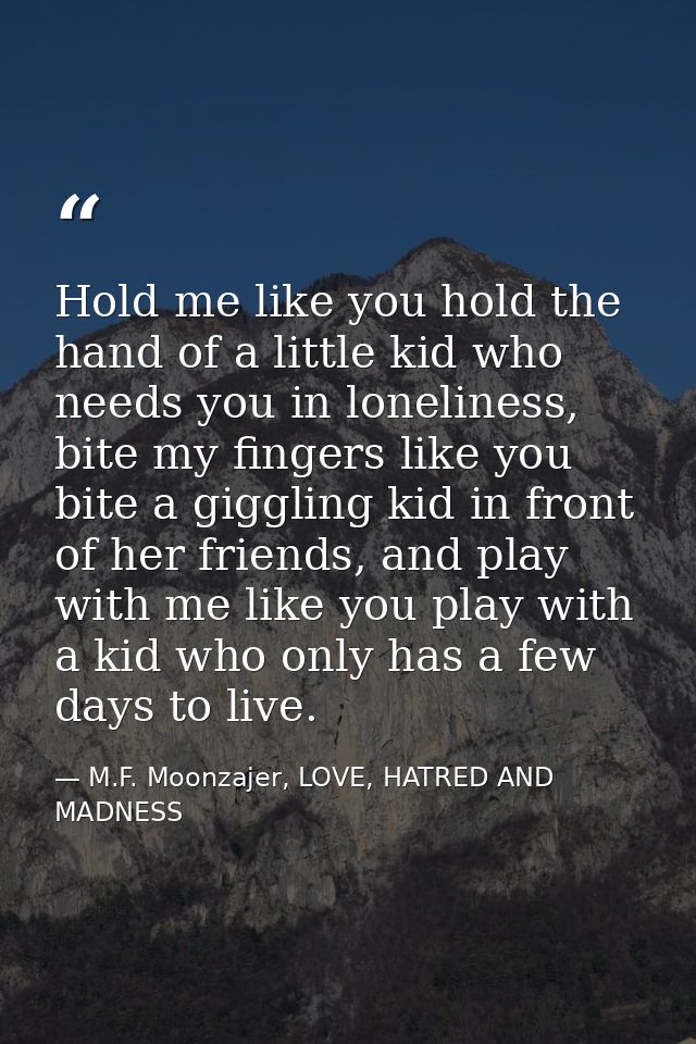 Hold me like you hold the hand of a little kid who needs you in loneliness, bite my fingers like you bite a giggling kid — M.F. Moonzajer, LOVE, HATRED AND MADNESS